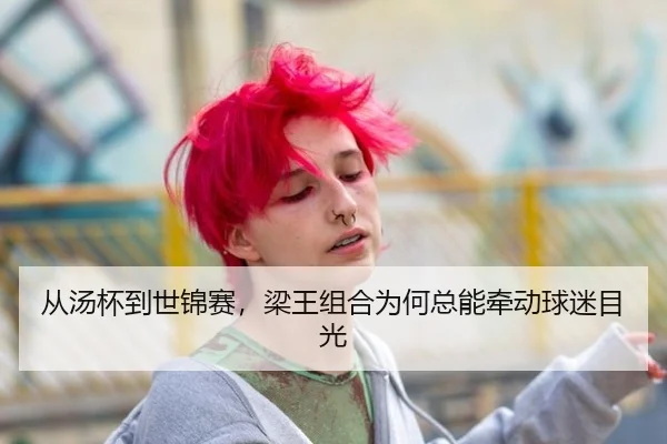 从汤杯到世锦赛，梁王组合为何总能牵动球迷目光