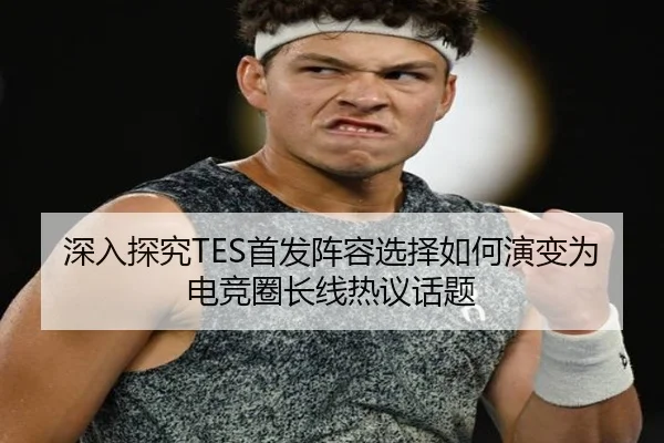 深入探究TES首发阵容选择如何演变为电竞圈长线热议话题